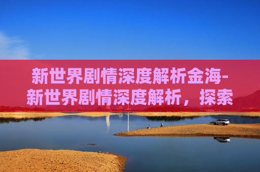 新世界剧情深度解析金海-新世界剧情深度解析，探索人性的复杂与救赎