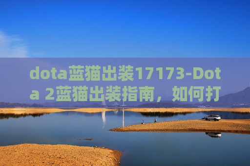 dota蓝猫出装17173-Dota 2蓝猫出装指南，如何打造最强蓝猫