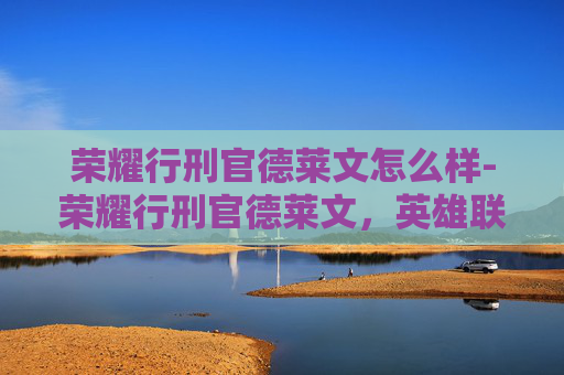荣耀行刑官德莱文怎么样-荣耀行刑官德莱文,英雄联盟中的终极刺客 荣耀行刑官德莱文怎么样-荣耀行刑官德莱文,英雄联盟中的终极刺客