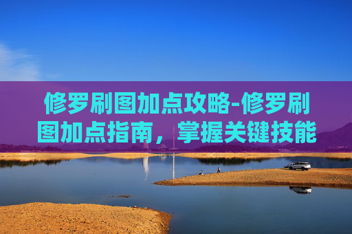 修罗刷图加点攻略-修罗刷图加点指南，掌握关键技能，提升战斗效率