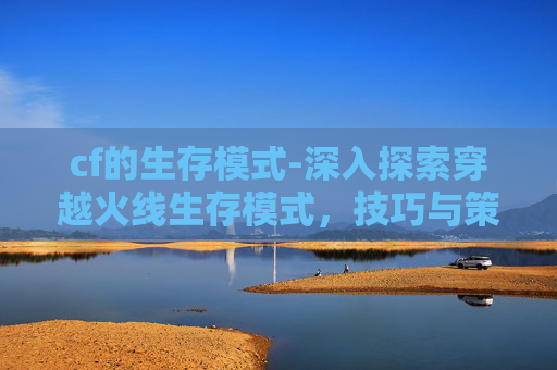 cf的生存模式-深入探索穿越火线生存模式，技巧与策略