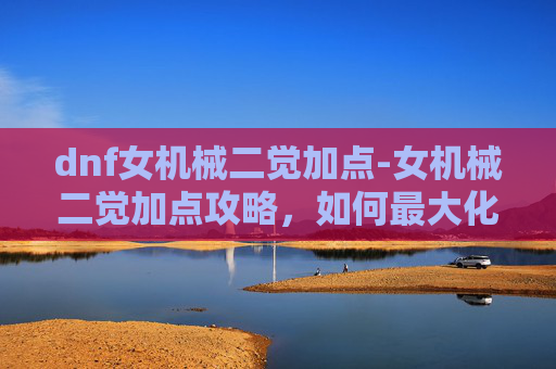 dnf女机械二觉加点-女机械二觉加点攻略,如何最大化提升角色实力 dnf女机械二觉加点-女机械二觉加点攻略,如何最大化提升角色实力
