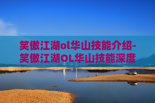 笑傲江湖ol华山技能介绍-笑傲江湖OL华山技能深度解析