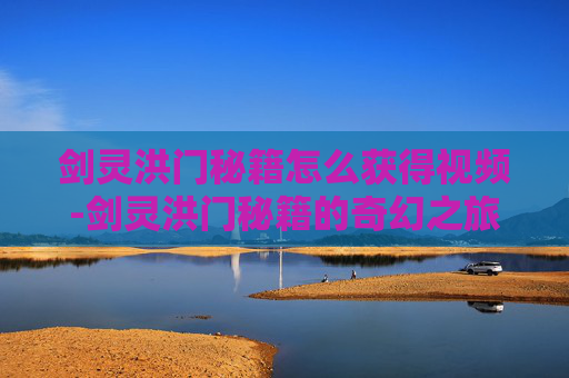 剑灵洪门秘籍怎么获得视频-剑灵洪门秘籍的奇幻之旅，如何获得？