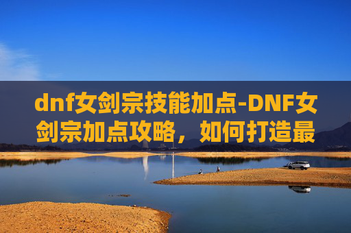 dnf女剑宗技能加点-DNF女剑宗加点攻略，如何打造最强女剑宗角色