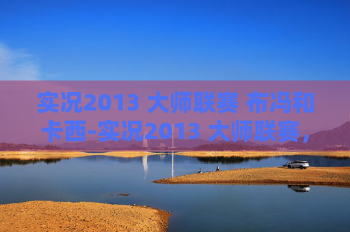 实况2013 大师联赛 布冯和卡西-实况2013 大师联赛，足球策略与技巧的完美结合