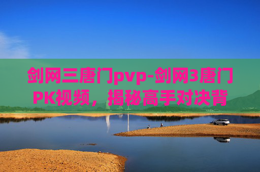 剑网三唐门pvp-剑网3唐门PK视频，揭秘高手对决背后的技巧与策略