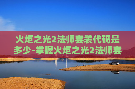 火炬之光2法师套装代码是多少-掌握火炬之光2法师套装代码，解锁游戏新境界