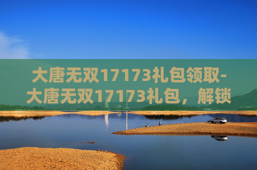 大唐无双17173礼包领取-大唐无双17173礼包,解锁游戏新境界,开启你的传奇之旅 大唐无双17173礼包领取-大唐无双17173礼包,解锁游戏新境界,开启你的传奇之旅