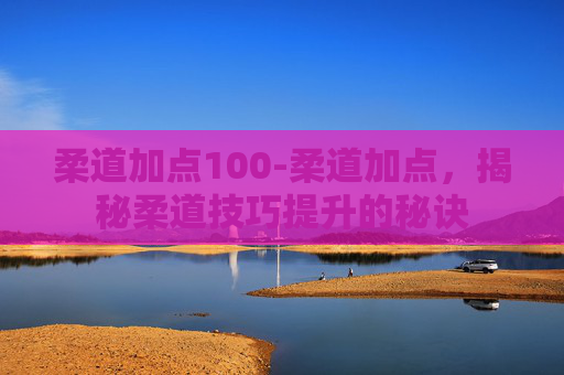 柔道加点100-柔道加点,揭秘柔道技巧提升的秘诀 柔道加点100-柔道加点,揭秘柔道技巧提升的秘诀