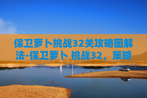 保卫萝卜挑战32关攻略图解法-保卫萝卜 挑战32，策略与技巧的深度剖析