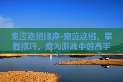 鬼泣连招顺序-鬼泣连招，掌握技巧，成为游戏中的高手