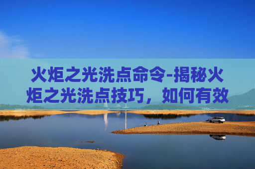 火炬之光洗点命令-揭秘火炬之光洗点技巧，如何有效减少游戏内损失？