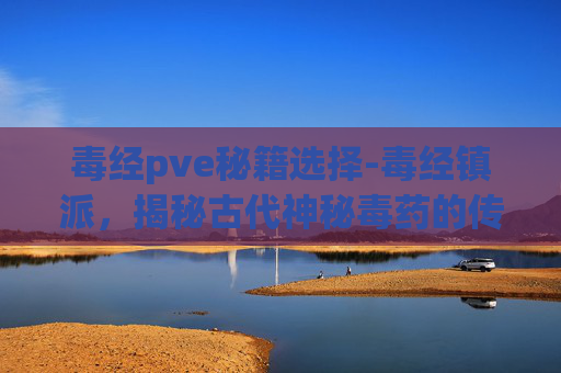 毒经pve秘籍选择-毒经镇派，揭秘古代神秘毒药的传承与秘密