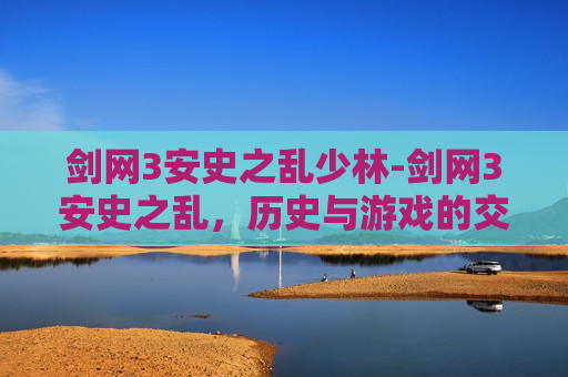 剑网3安史之乱少林-剑网3安史之乱，历史与游戏的交织