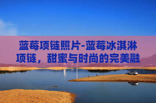 蓝莓项链照片-蓝莓冰淇淋项链,甜蜜与时尚的完美融合 蓝莓项链照片-蓝莓冰淇淋项链,甜蜜与时尚的完美融合