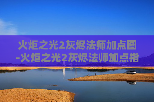 火炬之光2灰烬法师加点图-火炬之光2灰烬法师加点指南