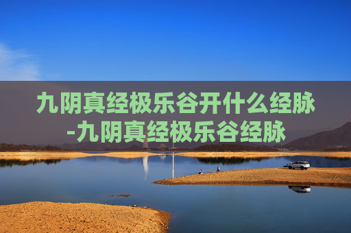 九阴真经极乐谷开什么经脉-九阴真经极乐谷经脉