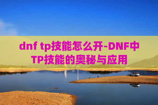 dnf tp技能怎么开-DNF中TP技能的奥秘与应用