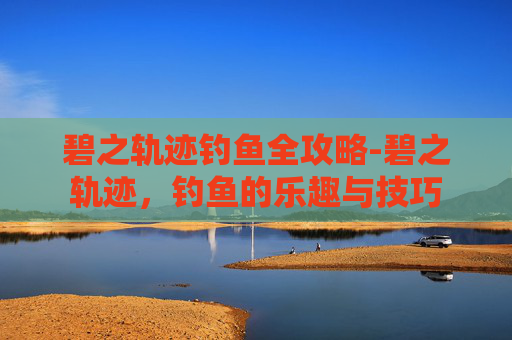 碧之轨迹钓鱼全攻略-碧之轨迹，钓鱼的乐趣与技巧