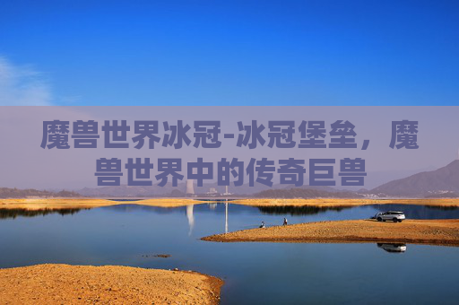 魔兽世界冰冠-冰冠堡垒，魔兽世界中的传奇巨兽