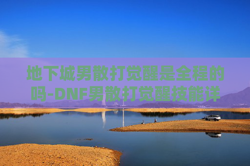 地下城男散打觉醒是全程的吗-DNF男散打觉醒技能详解