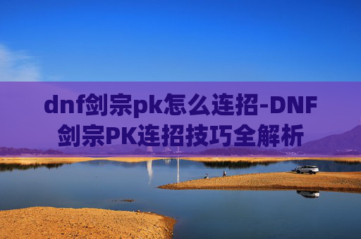 dnf剑宗pk怎么连招-DNF剑宗PK连招技巧全解析 dnf剑宗pk怎么连招-DNF剑宗PK连招技巧全解析