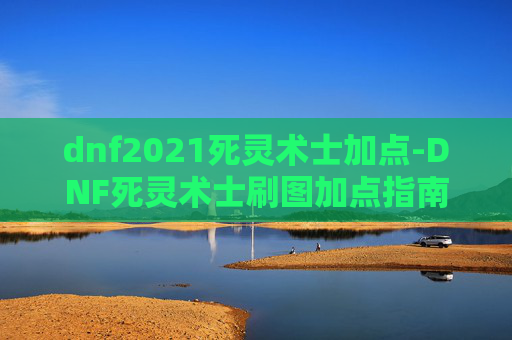 dnf2021死灵术士加点-DNF死灵术士刷图加点指南