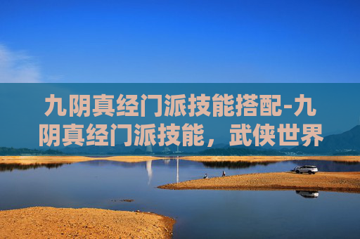 九阴真经门派技能搭配-九阴真经门派技能，武侠世界中的武学巅峰