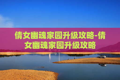 倩女幽魂家园升级攻略-倩女幽魂家园升级攻略 倩女幽魂家园升级攻略-倩女幽魂家园升级攻略