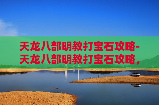 天龙八部明教打宝石攻略-天龙八部明教打宝石攻略，提升战力的秘密武器