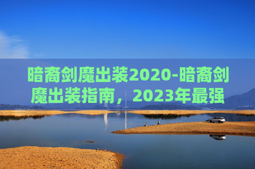 暗裔剑魔出装2020-暗裔剑魔出装指南，2023年最强装备搭配