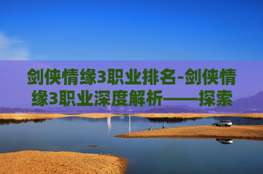 剑侠情缘3职业排名-剑侠情缘3职业深度解析——探索游戏中的职业多样性与策略选择
