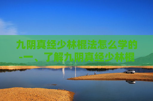 九阴真经少林棍法怎么学的-一、了解九阴真经少林棍法的历史与文化背景