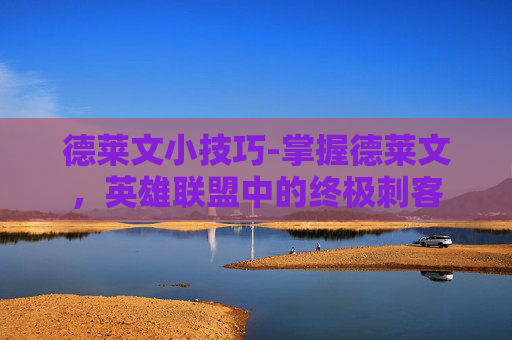 德莱文小技巧-掌握德莱文,英雄联盟中的终极刺客 德莱文小技巧-掌握德莱文,英雄联盟中的终极刺客