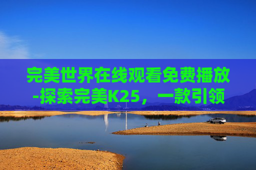 完美世界在线观看免费播放-探索完美K25，一款引领潮流的智能手表