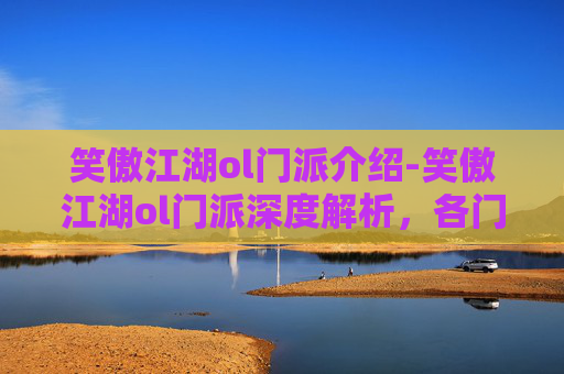 笑傲江湖ol门派介绍-笑傲江湖ol门派深度解析，各门派特色与策略指南
