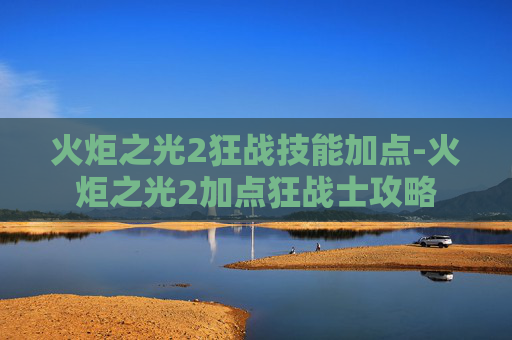 火炬之光2狂战技能加点-火炬之光2加点狂战士攻略