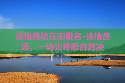 诛仙战场在哪报名-诛仙战场，一场史诗般的对决