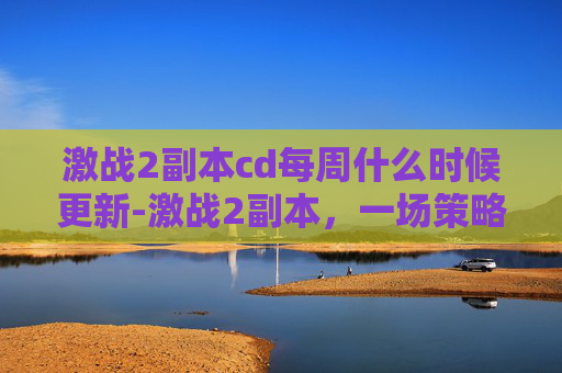 激战2副本cd每周什么时候更新-激战2副本，一场策略与技巧的较量