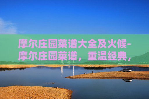 摩尔庄园菜谱大全及火候-摩尔庄园菜谱，重温经典，探索美食的魔力