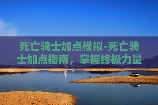死亡骑士加点模拟-死亡骑士加点指南,掌握终极力量 死亡骑士加点模拟-死亡骑士加点指南,掌握终极力量