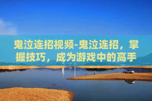鬼泣连招视频-鬼泣连招，掌握技巧，成为游戏中的高手