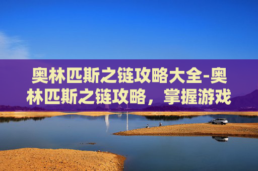 奥林匹斯之链攻略大全-奥林匹斯之链攻略，掌握游戏精髓，成为终极战士