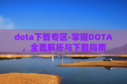 dota下载专区-掌握DOTA，全面解析与下载指南