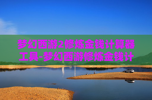 梦幻西游2修炼金钱计算器工具-梦幻西游修炼金钱计算器,揭秘游戏中的财富增长秘诀 梦幻西游2修炼金钱计算器工具-梦幻西游修炼金钱计算器,揭秘游戏中的财富增长秘诀