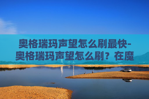 奥格瑞玛声望怎么刷最快-奥格瑞玛声望怎么刷？在魔兽世界中，奥格瑞玛是一个充满挑战和机遇的地点，对于许多玩家来说，提升自己的声望等级是一个重要的目标。下面，我将分享一些实用的技巧和策略，帮助你快速提升奥格瑞玛的声望