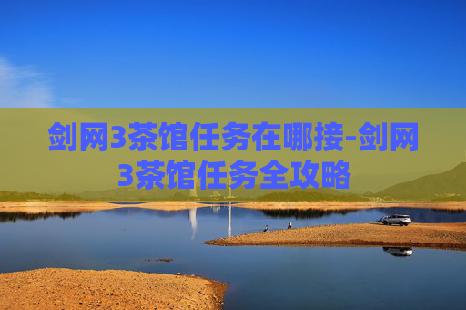 剑网3茶馆任务在哪接-剑网3茶馆任务全攻略