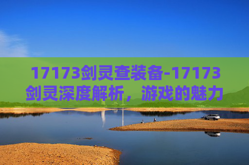 17173剑灵查装备-17173剑灵深度解析，游戏的魅力与挑战