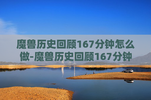魔兽历史回顾167分钟怎么做-魔兽历史回顾167分钟